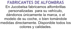 FABRICANTES DE ALFOMBRAS En Jucobelsa fabricamos alfombrillas personalizadas  para su vehículo, dándonos únicamente la marca, o el modelo de su coche, o bien tomándole medidas directamente. Disponible todos los colores y calidades.