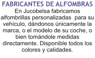 FABRICANTES DE ALFOMBRAS En Jucobelsa fabricamos alfombrillas personalizadas  para su vehículo, dándonos únicamente la marca, o el modelo de su coche, o bien tomándole medidas directamente. Disponible todos los colores y calidades.
